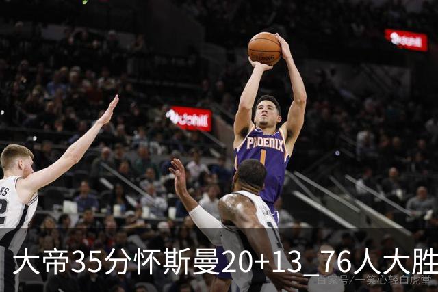 大帝35分怀斯曼20+13 76人大胜送活塞22连败